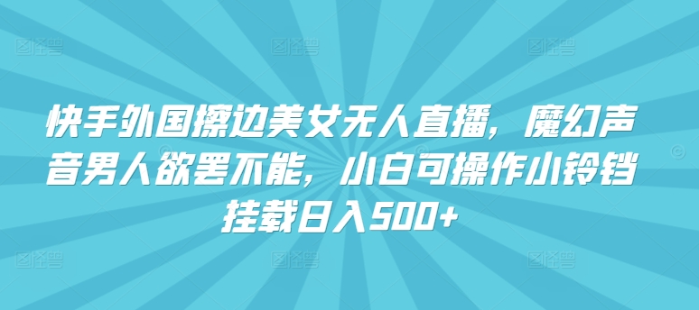 快手外国擦边美女无人直播，魔幻声音男人欲罢不能，小白可操作小铃铛挂载日入500+【揭秘】-网赚项目众筹网