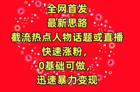 全网首发，截流热点人物话题或直播，快速涨粉，0基础可做，迅速暴力变现【揭秘】-网赚项目众筹网