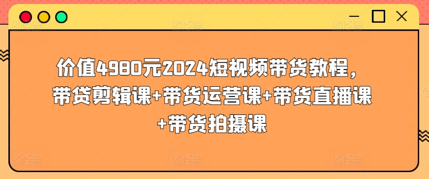 价值4980元2024短视频带货教程，带贷剪辑课+带货运营课+带货直播课+带货拍摄课-网赚项目众筹网