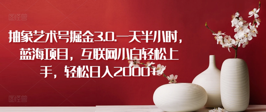 抽象艺术号掘金3.0.一天半小时，蓝海项目，互联网小白轻松上手，轻松日入2000+【揭秘】-网赚项目众筹网