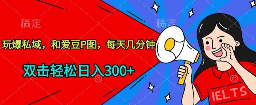 玩爆私域，和爱豆P图，每天几分钟 轻松日入300+【揭秘】-网赚项目众筹网