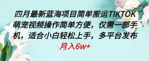 四月最新蓝海项目,简单搬运TIKTOK萌宠视频,操作简单方便,仅需一部手机【揭秘】-网赚项目众筹网