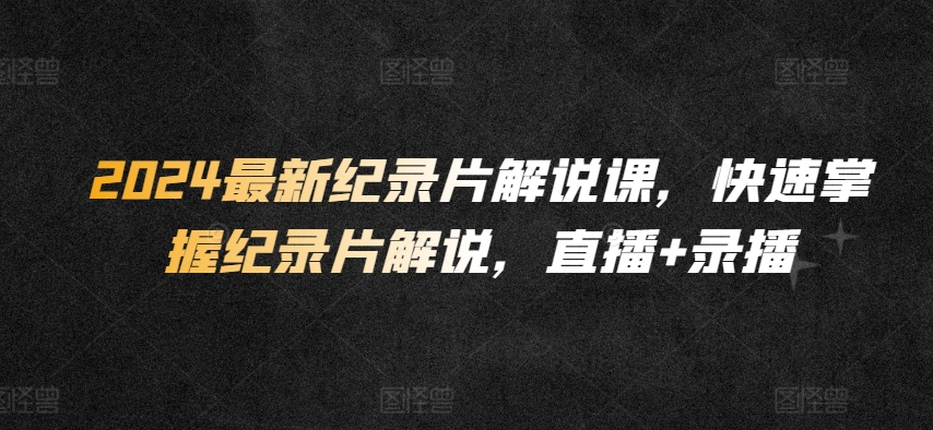 2024最新纪录片解说课，快速掌握纪录片解说，直播+录播-网赚项目众筹网