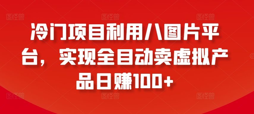 冷门项目利用八图片平台，实现全目动卖虚拟产品日赚100+【揭秘】-网赚项目众筹网