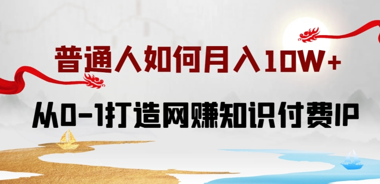 普通人如何打造知识付费IP月入10W+，从0-1打造网赚知识付费IP，小白喂饭级教程【揭秘】-网赚项目众筹网