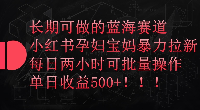 长期可做的蓝海赛道，小红书孕妇宝妈暴力拉新玩法，每日两小时可批量操作，单日收益500+【揭秘】-网赚项目众筹网