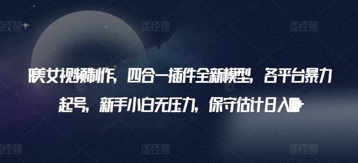 AI美女视频制作，四合一插件全新模型，各平台暴力起号，新手小白无压力，保守估计日入600+【揭秘】-网赚项目众筹网