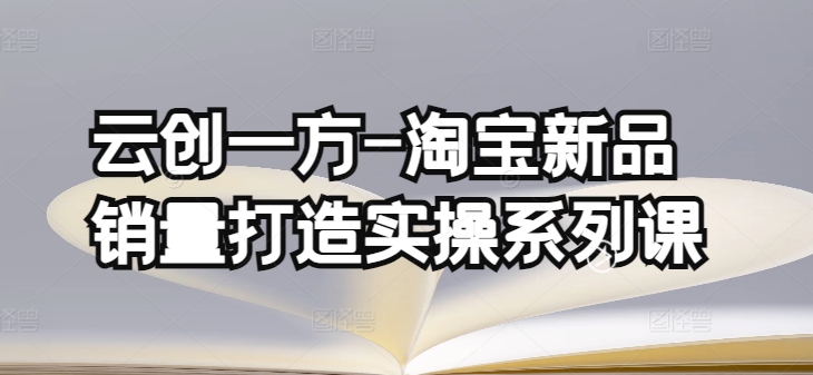 云创一方-淘宝新品销量打造实操系列课，基础销量打造(4课程)+补单渠道分析(4课程)-网赚项目众筹网