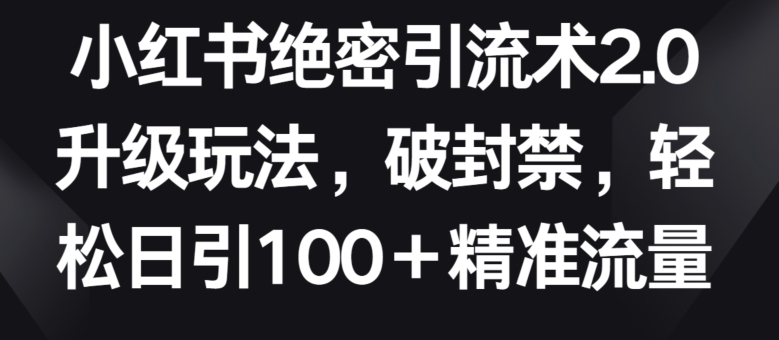 小红书绝密引流术2.0升级玩法，破封禁，轻松日引100+精准流量【揭秘】-网赚项目众筹网