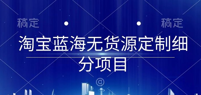 淘宝蓝海无货源定制细分项目，从0到起店实操全流程【揭秘】-网赚项目众筹网