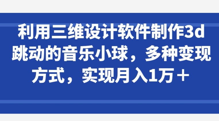 利用三维设计软件制作3d跳动的音乐小球，多种变现方式，实现月入1万+【揭秘】-网赚项目众筹网
