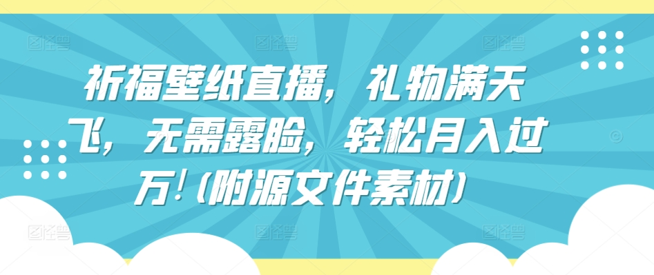 祈福壁纸直播，礼物满天飞，无需露脸，轻松月入过万!(附源文件素材)【揭秘】-网赚项目众筹网