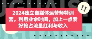 2024独立自媒体运营师特训营,利用业余时间,加上一点爱好抢占流量红利与收入-网赚项目众筹网