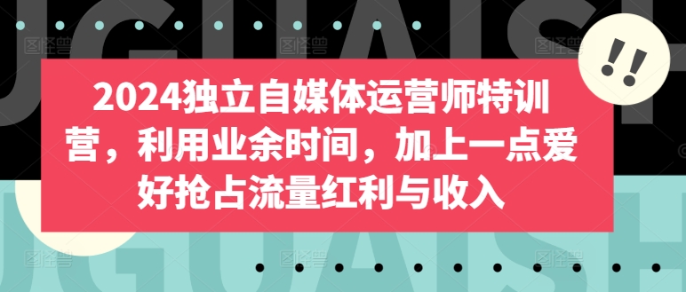 2024独立自媒体运营师特训营，利用业余时间，加上一点爱好抢占流量红利与收入-网赚项目众筹网