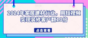 2024年家居建材行业,用短视频实现装修客户翻10倍-网赚项目众筹网