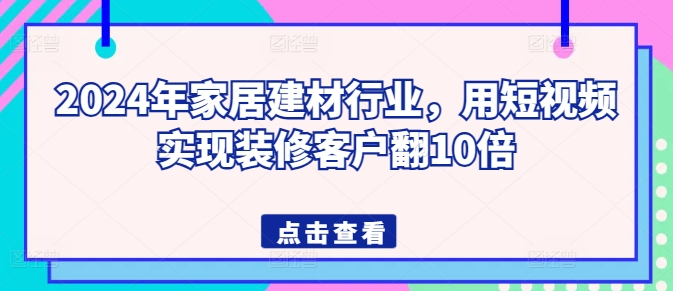 2024年家居建材行业，用短视频实现装修客户翻10倍-网赚项目众筹网