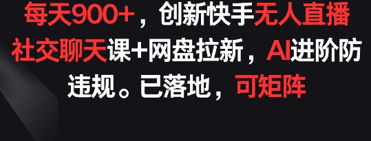 每天900+，创新快手无人直播社交聊天课+网盘拉新，AI进阶防违规 已落地 可矩阵【揭秘】-网赚项目众筹网