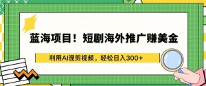 蓝海项目!短剧海外推广赚美金,利用AI混剪视频,轻松日入300+【揭秘】-网赚项目众筹网