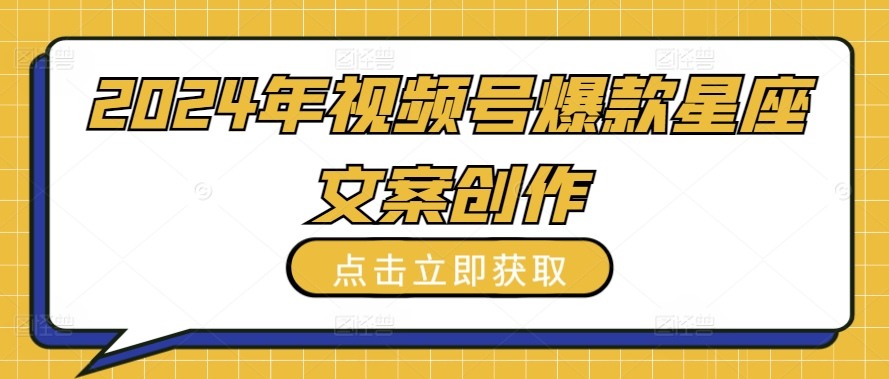 2024年视频号爆款星座文案创作教程【揭秘】-网赚项目众筹网