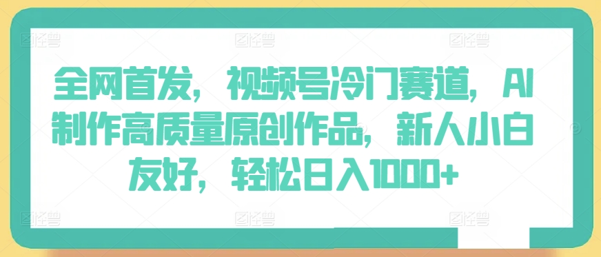 全网首发，视频号冷门赛道，AI制作高质量原创作品，新人小白友好，轻松日入1000+【揭秘】-网赚项目众筹网