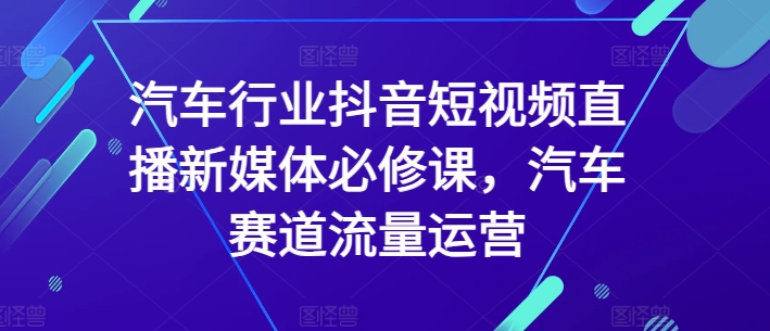 汽车行业抖音短视频直播新媒体必修课，汽车赛道流量运营-网赚项目众筹网