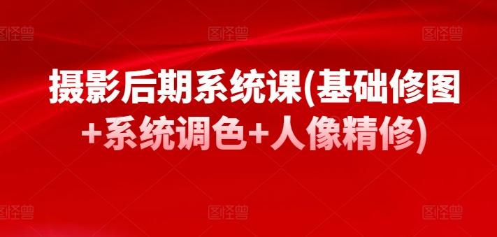 摄影后期系统课(基础修图+系统调色+人像精修)-网赚项目众筹网