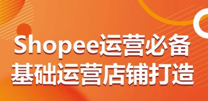 Shopee运营必备基础运营店铺打造，多层次的教你从0-1运营店铺-网赚项目众筹网