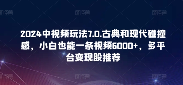 2024中视频玩法7.0.古典和现代碰撞感，小白也能一条视频6000+，多平台变现【揭秘】-网赚项目众筹网