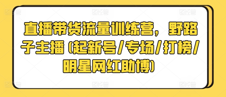 直播带货流量训练营，野路子主播(起新号/专场/打榜/明星网红助博)-网赚项目众筹网