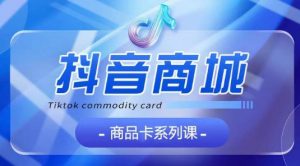 抖音商品卡系列课程,大模块【认知】【基础】【运营】【玩法】系统教学-网赚项目众筹网