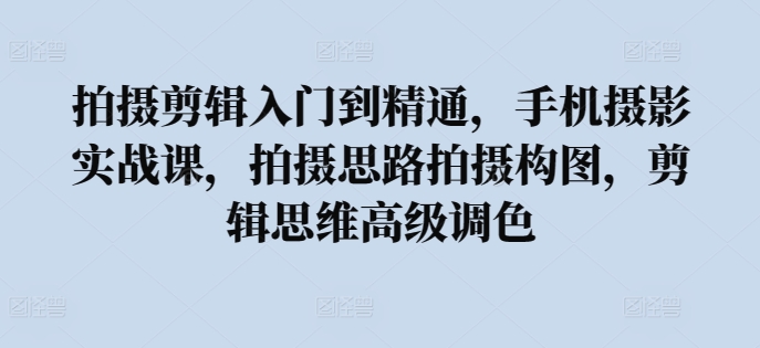 拍摄剪辑入门到精通，​手机摄影实战课，拍摄思路拍摄构图，剪辑思维高级调色-网赚项目众筹网