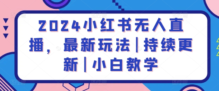 2024小红书无人直播，最新玩法|持续更新|小白教学-网赚项目众筹网