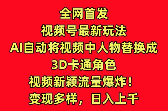 全网首发视频号最新玩法，AI自动将视频中人物替换成3D卡通角色，视频新颖流量爆炸【揭秘】-网赚项目众筹网
