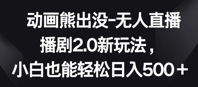 动画熊出没-无人直播播剧2.0新玩法，小白也能轻松日入500+【揭秘】-网赚项目众筹网