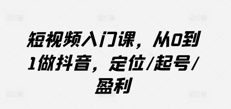 短视频入门课，从0到1做抖音，定位/起号/盈利-网赚项目众筹网