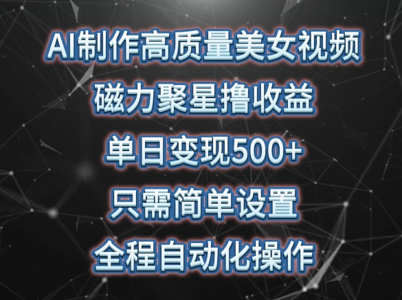 AI制作高质量美女视频，磁力聚星撸收益，单日变现500+，只需简单设置，全程自动化操作【揭秘】-网赚项目众筹网