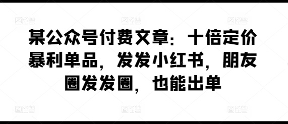 某公众号付费文章：十倍定价暴利单品，发发小红书，朋友圈发发圈，也能出单-网赚项目众筹网