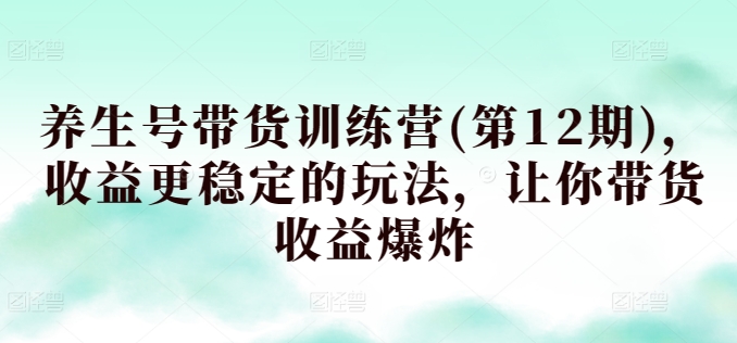 养生号带货训练营(第12期)，收益更稳定的玩法，让你带货收益爆炸-网赚项目众筹网