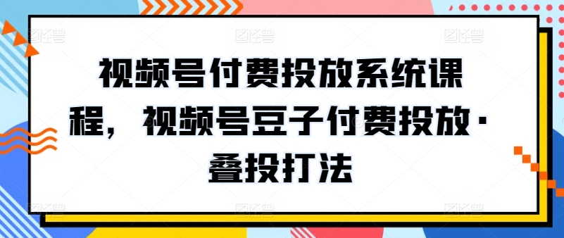 视频号付费投放系统课程，视频号豆子付费投放·叠投打法-网赚项目众筹网