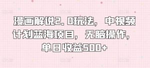 漫画解说2.0玩法,中视频计划蓝海项目,无脑操作,单日收益500+【揭秘】-网赚项目众筹网