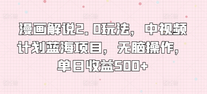 漫画解说2.0玩法，中视频计划蓝海项目，无脑操作，单日收益500+【揭秘】-网赚项目众筹网