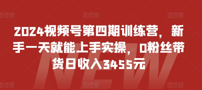 2024视频号第四期训练营，新手一天就能上手实操，0粉丝带货日收入3455元-网赚项目众筹网