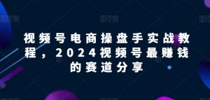 视频号电商实战教程，2024视频号最赚钱的赛道分享-网赚项目众筹网