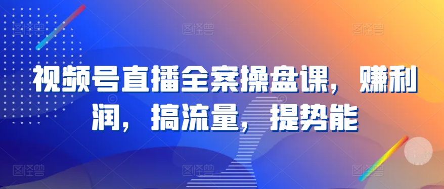 视频号直播全案操盘课，赚利润，搞流量，提势能-网赚项目众筹网