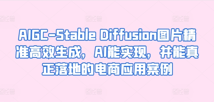 AIGC-Stable Diffusion图片精准高效生成，AI能实现，并能真正落地的电商应用案例-网赚项目众筹网
