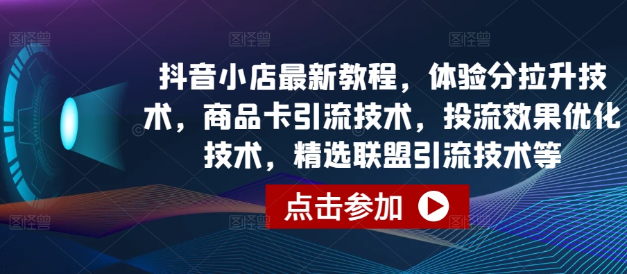 抖音小店最新教程，体验分拉升技术，商品卡引流技术，投流效果优化技术，精选联盟引流技术等-网赚项目众筹网