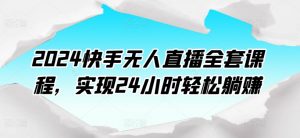 2024快手无人直播全套课程,实现24小时轻松躺赚-网赚项目众筹网