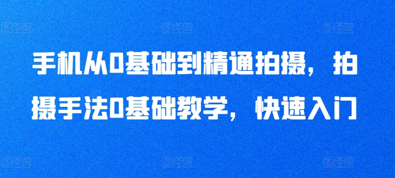手机从0基础到精通拍摄，拍摄手法0基础教学，快速入门-网赚项目众筹网