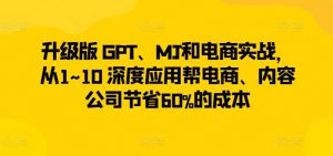 升级版 GPT、MJ和电商实战,从1~10 深度应用帮电商、内容公司节省60%的成本-网赚项目众筹网