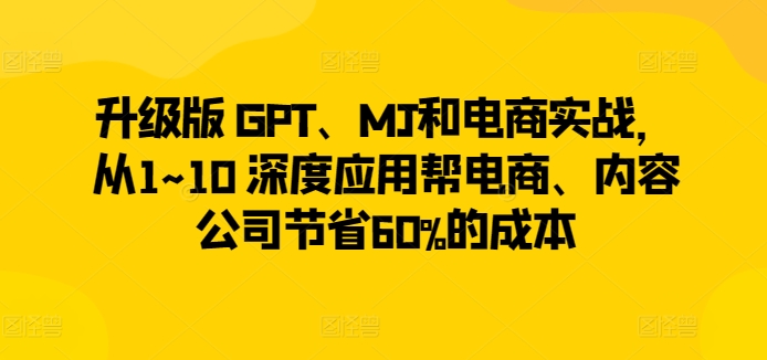升级版 GPT、MJ和电商实战，从1~10 深度应用帮电商、内容公司节省60%的成本-网赚项目众筹网